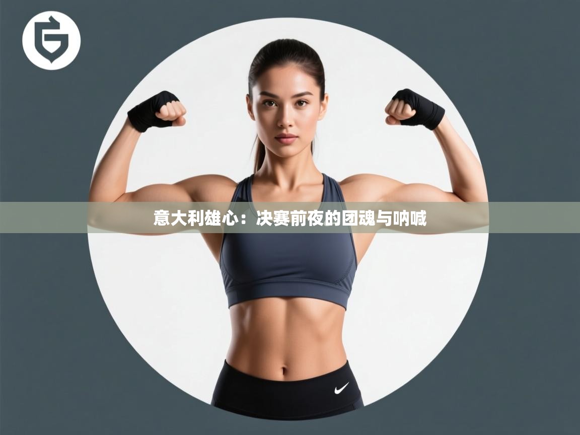 意大利雄心：决赛前夜的团魂与呐喊